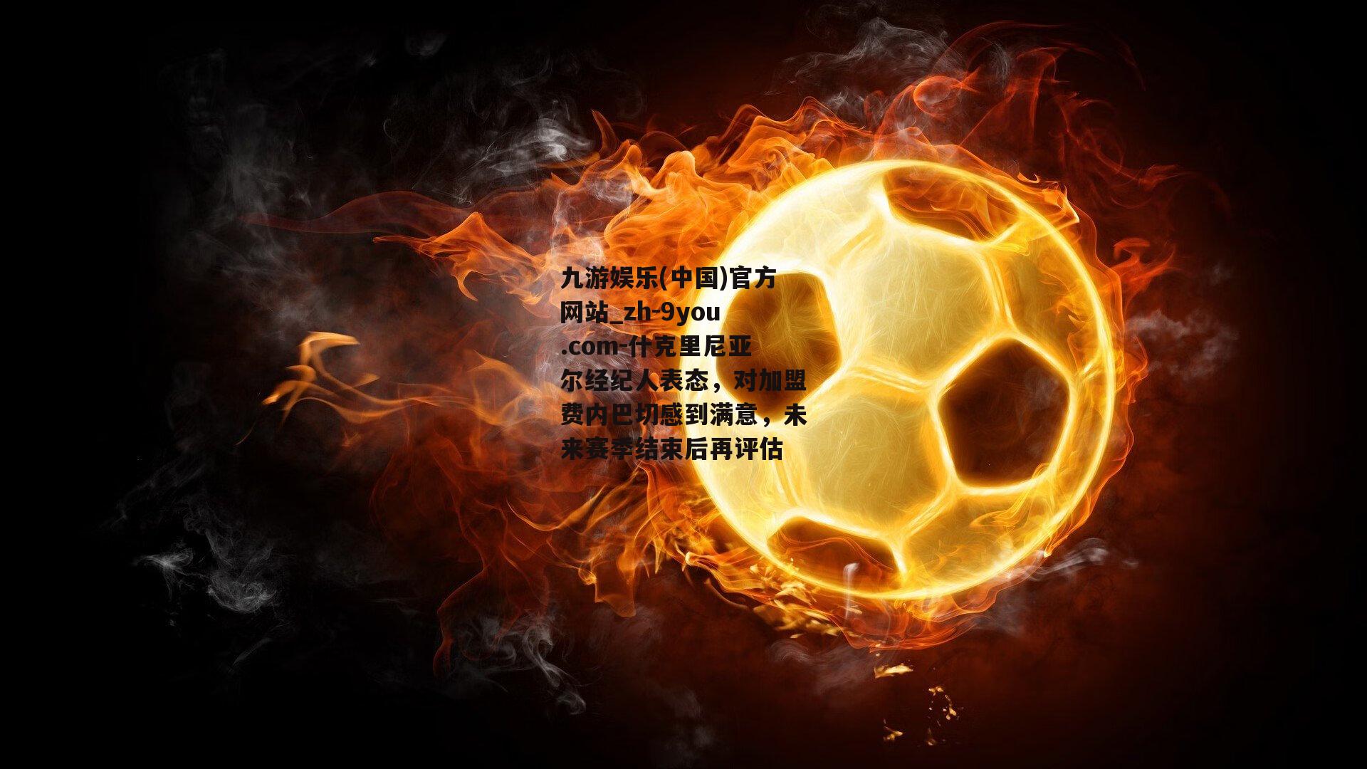 什克里尼亚尔经纪人表态，对加盟费内巴切感到满意，未来赛季结束后再评估